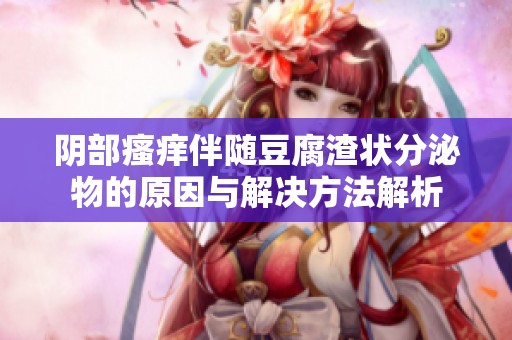 阴部瘙痒伴随豆腐渣状分泌物的原因与解决方法解析