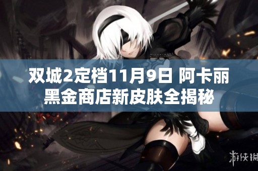 双城2定档11月9日 阿卡丽黑金商店新皮肤全揭秘