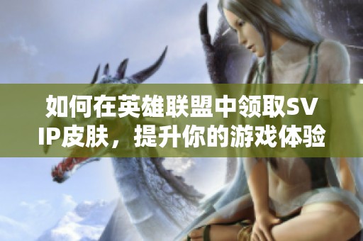 如何在英雄联盟中领取SVIP皮肤，提升你的游戏体验与乐趣