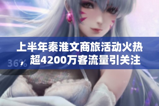 上半年秦淮文商旅活动火热，超4200万客流量引关注