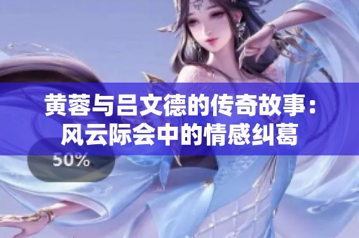 黄蓉与吕文德的传奇故事：风云际会中的情感纠葛