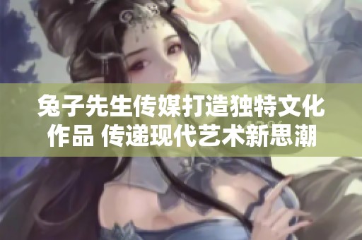 兔子先生传媒打造独特文化作品 传递现代艺术新思潮