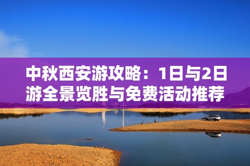 中秋西安游攻略：1日与2日游全景览胜与免费活动推荐