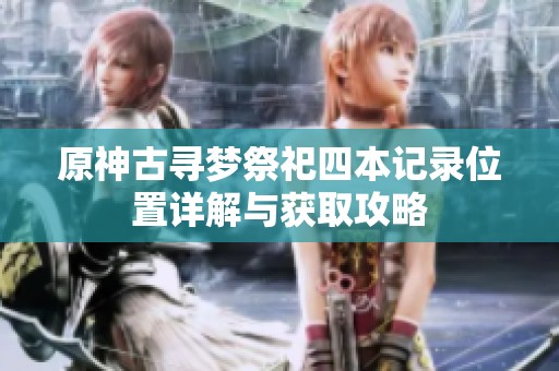 原神古寻梦祭祀四本记录位置详解与获取攻略