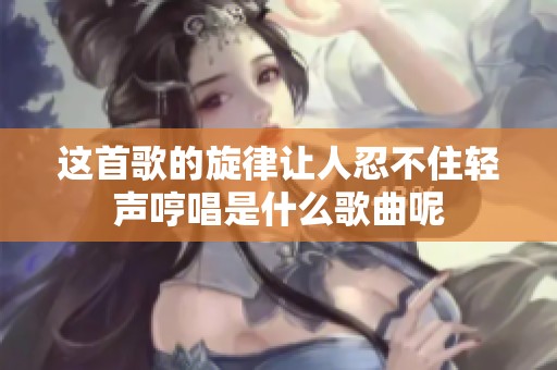 这首歌的旋律让人忍不住轻声哼唱是什么歌曲呢