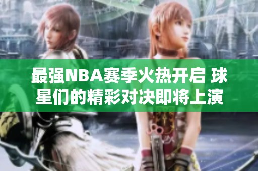 最强NBA赛季火热开启 球星们的精彩对决即将上演