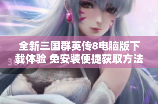 全新三国群英传8电脑版下载体验 免安装便捷获取方法