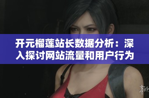 开元榴莲站长数据分析：深入探讨网站流量和用户行为