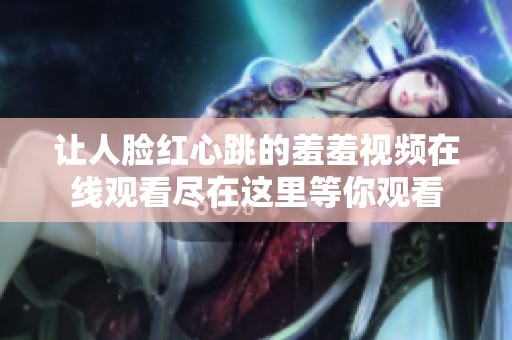 让人脸红心跳的羞羞视频在线观看尽在这里等你观看
