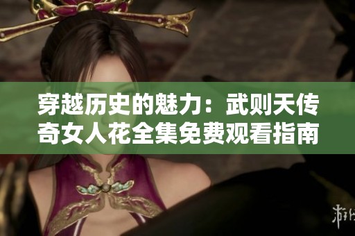 穿越历史的魅力：武则天传奇女人花全集免费观看指南