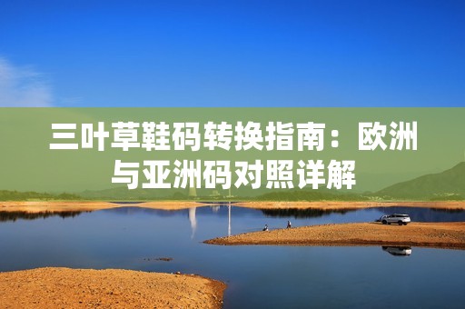 三叶草鞋码转换指南：欧洲与亚洲码对照详解
