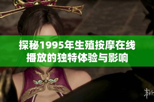 探秘1995年生殖按摩在线播放的独特体验与影响