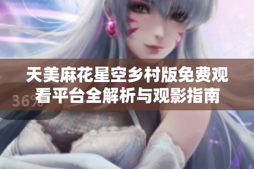 天美麻花星空乡村版免费观看平台全解析与观影指南