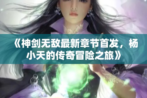 《神剑无敌最新章节首发，杨小天的传奇冒险之旅》