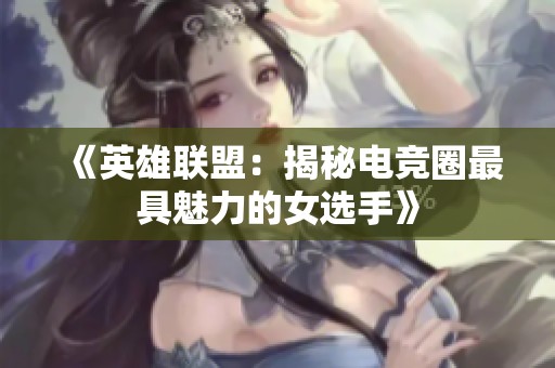 《英雄联盟：揭秘电竞圈最具魅力的女选手》