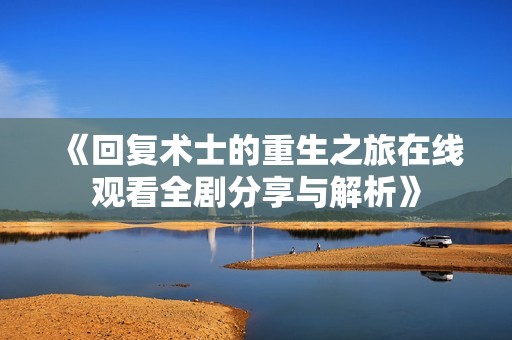 《回复术士的重生之旅在线观看全剧分享与解析》