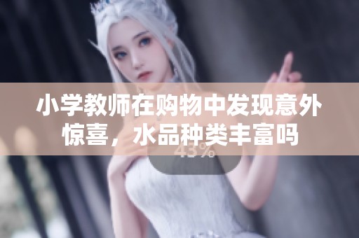小学教师在购物中发现意外惊喜，水品种类丰富吗