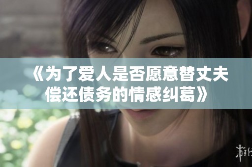 《为了爱人是否愿意替丈夫偿还债务的情感纠葛》