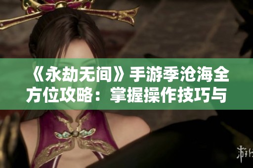 《永劫无间》手游季沧海全方位攻略：掌握操作技巧与无尽战斗秘笈