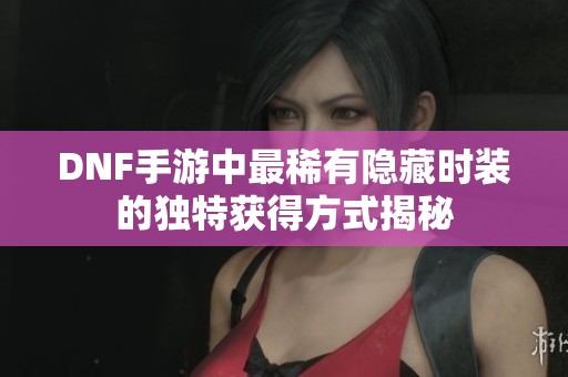 DNF手游中最稀有隐藏时装的独特获得方式揭秘