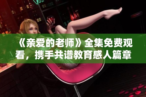 《亲爱的老师》全集免费观看，携手共谱教育感人篇章