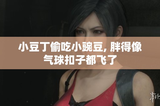 小豆丁偷吃小豌豆, 胖得像气球扣子都飞了