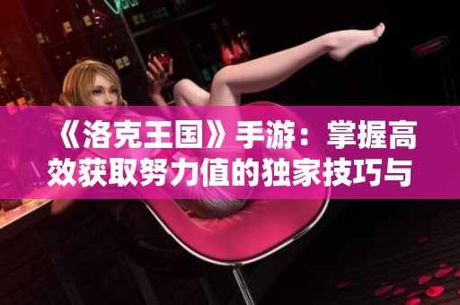 《洛克王国》手游：掌握高效获取努力值的独家技巧与策略