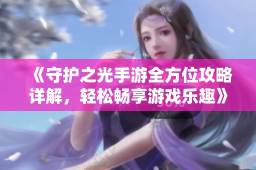 《守护之光手游全方位攻略详解，轻松畅享游戏乐趣》