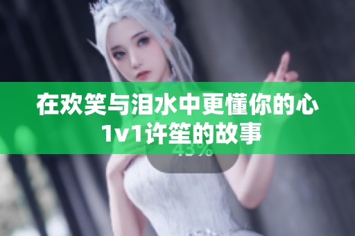 在欢笑与泪水中更懂你的心 1v1许笙的故事