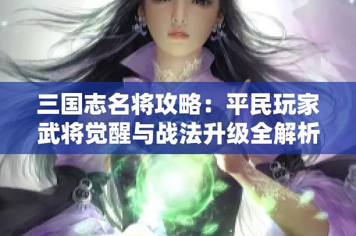 三国志名将攻略：平民玩家武将觉醒与战法升级全解析