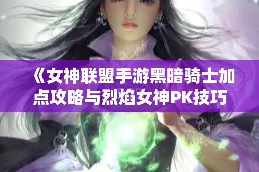《女神联盟手游黑暗骑士加点攻略与烈焰女神PK技巧全解析》