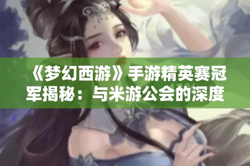 《梦幻西游》手游精英赛冠军揭秘：与米游公会的深度专访