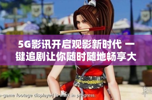 5G影讯开启观影新时代 一键追剧让你随时随地畅享大片