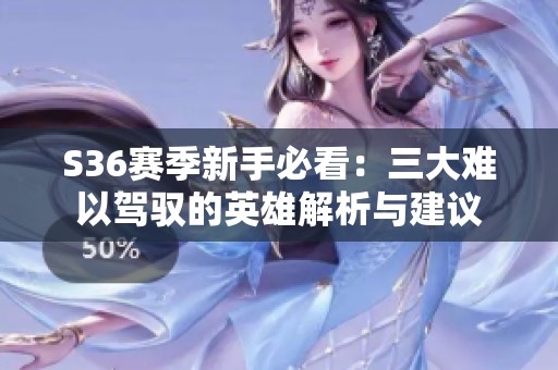 S36赛季新手必看：三大难以驾驭的英雄解析与建议