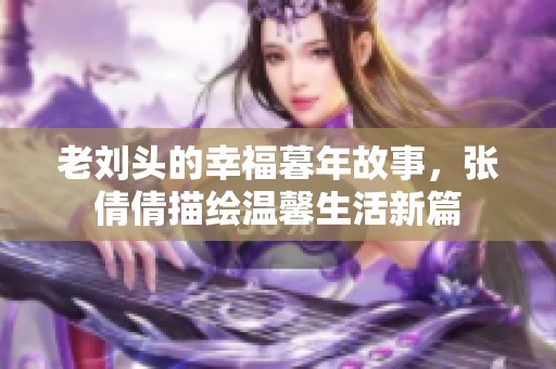 老刘头的幸福暮年故事，张倩倩描绘温馨生活新篇