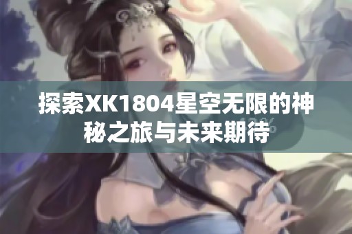探索XK1804星空无限的神秘之旅与未来期待