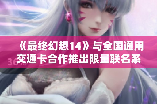 《最终幻想14》与全国通用交通卡合作推出限量联名系列产品