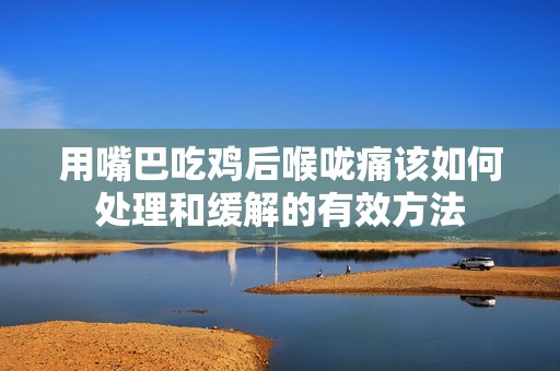 用嘴巴吃鸡后喉咙痛该如何处理和缓解的有效方法