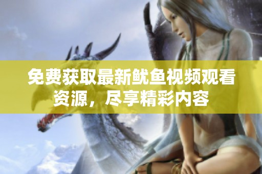 免费获取最新鱿鱼视频观看资源，尽享精彩内容