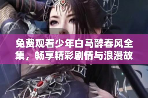 免费观看少年白马醉春风全集，畅享精彩剧情与浪漫故事