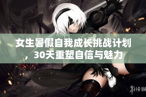 女生暑假自我成长挑战计划，30天重塑自信与魅力