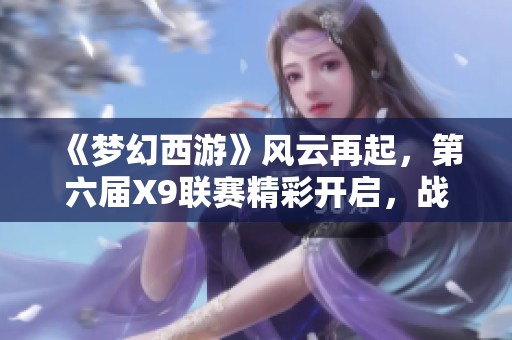 《梦幻西游》风云再起，第六届X9联赛精彩开启，战鼓齐鸣！