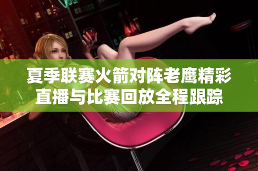 夏季联赛火箭对阵老鹰精彩直播与比赛回放全程跟踪