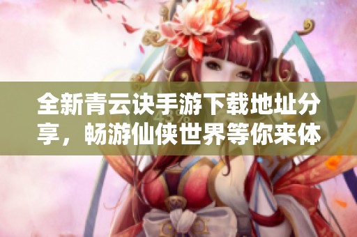 全新青云诀手游下载地址分享，畅游仙侠世界等你来体验