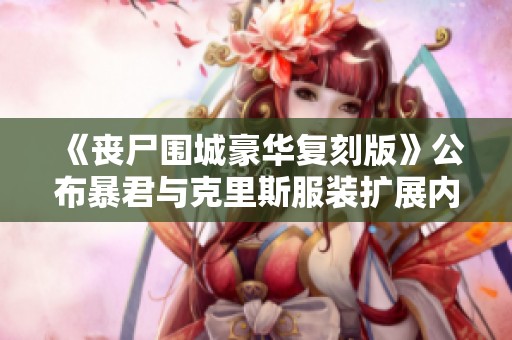 《丧尸围城豪华复刻版》公布暴君与克里斯服装扩展内容预告