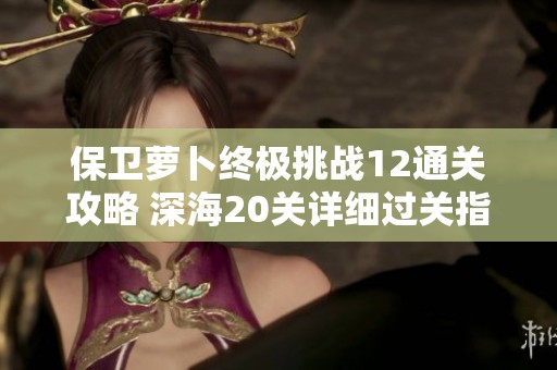 保卫萝卜终极挑战12通关攻略 深海20关详细过关指南
