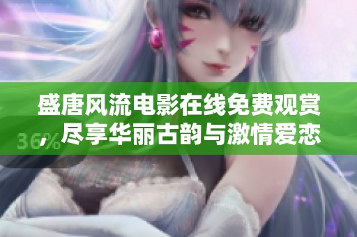 盛唐风流电影在线免费观赏，尽享华丽古韵与激情爱恋
