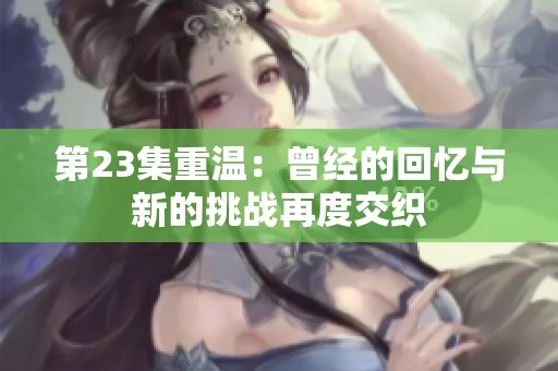 第23集重温：曾经的回忆与新的挑战再度交织
