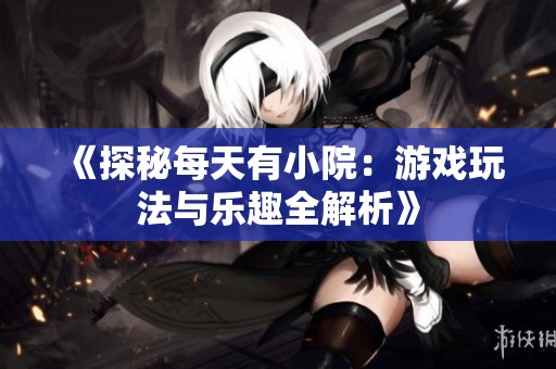 《探秘每天有小院：游戏玩法与乐趣全解析》