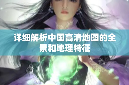 详细解析中国高清地图的全景和地理特征